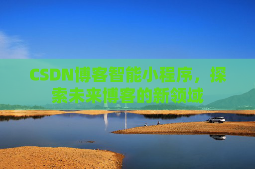CSDN博客智能小程序，探索未来博客的新领域