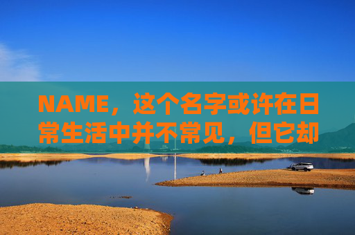 NAME,这个名字或许在日常生活中并不常见,但它却在某些领域里扮演着重要的角色。今天,让我们一起来探索这个名字背后的故事和意义