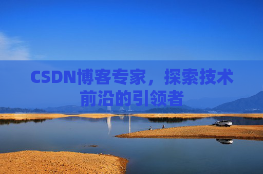 CSDN博客专家，探索技术前沿的引领者